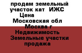   продам земельный участок кат. ИЖС › Цена ­ 200 000 - Московская обл., Москва г. Недвижимость » Земельные участки продажа   